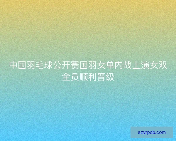 中国羽毛球公开赛国羽女单内战上演女双全员顺利晋级