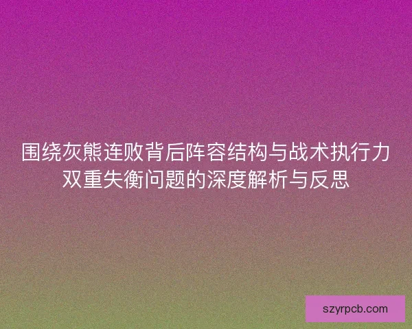 围绕灰熊连败背后阵容结构与战术执行力双重失衡问题的深度解析与反思