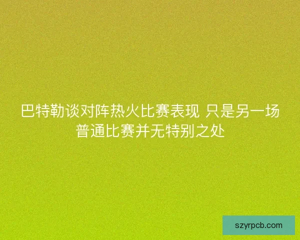 巴特勒谈对阵热火比赛表现 只是另一场普通比赛并无特别之处