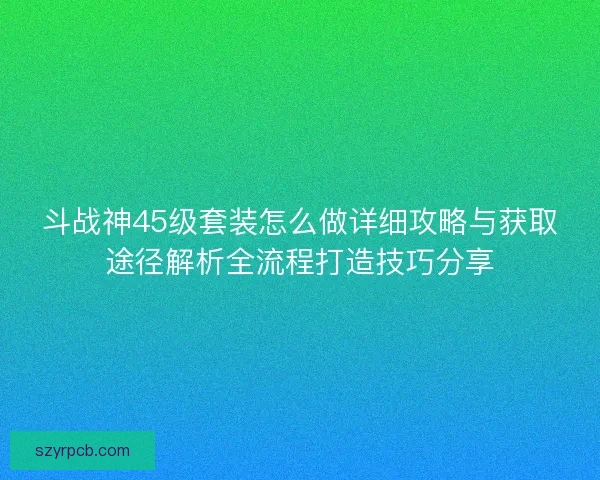 斗战神45级套装怎么做详细攻略与获取途径解析全流程打造技巧分享