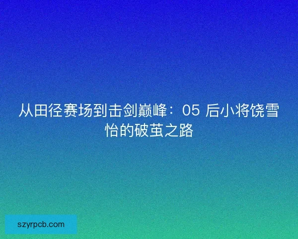 从田径赛场到击剑巅峰：05 后小将饶雪怡的破茧之路