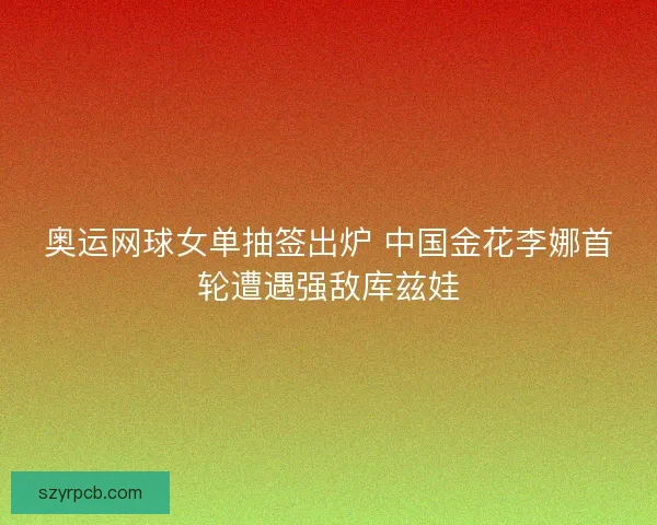 奥运网球女单抽签出炉 中国金花李娜首轮遭遇强敌库兹娃