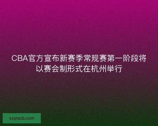CBA官方宣布新赛季常规赛第一阶段将以赛会制形式在杭州举行